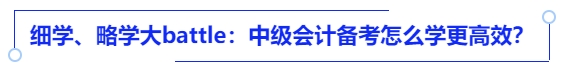 細(xì)學(xué)、略學(xué)大battle：中級會計備考怎么學(xué)更高效？