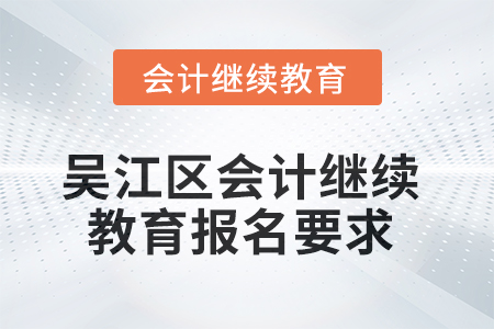2025年吳江區(qū)會計繼續(xù)教育報名要求 2025年吳江區(qū)會計繼續(xù)教育報名要求