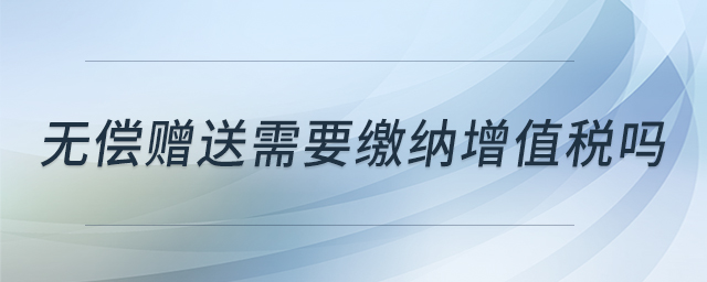 無償贈(zèng)送需要繳納增值稅嗎 無償贈(zèng)送需要繳納增值稅嗎