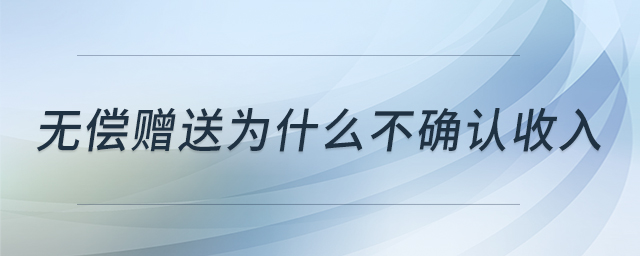 無償贈送為什么不確認(rèn)收入 無償贈送為什么不確認(rèn)收入