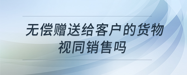 無償贈送給客戶的貨物視同銷售嗎