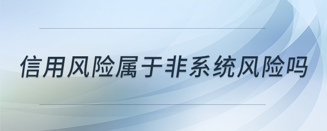 信用風(fēng)險(xiǎn)屬于非系統(tǒng)風(fēng)險(xiǎn)嗎 信用風(fēng)險(xiǎn)屬于非系統(tǒng)風(fēng)險(xiǎn)嗎