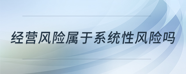 經(jīng)營(yíng)風(fēng)險(xiǎn)屬于系統(tǒng)性風(fēng)險(xiǎn)嗎 經(jīng)營(yíng)風(fēng)險(xiǎn)屬于系統(tǒng)性風(fēng)險(xiǎn)嗎