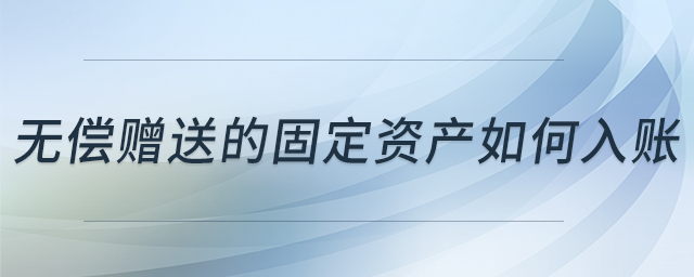 無償贈送的固定資產(chǎn)如何入賬 無償贈送的固定資產(chǎn)如何入賬