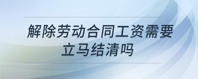 解除勞動合同工資需要立馬結(jié)清嗎 解除勞動合同工資需要立馬結(jié)清嗎