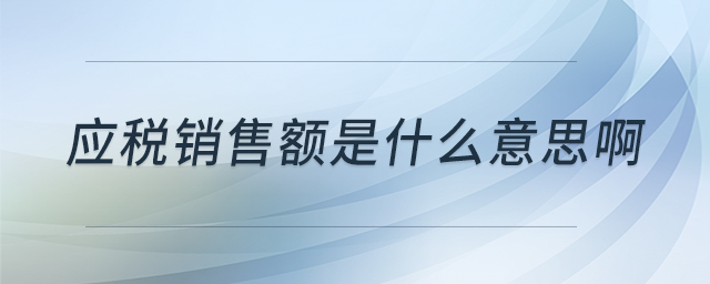 應(yīng)稅銷售額是什么意思啊 應(yīng)稅銷售額是什么意思啊