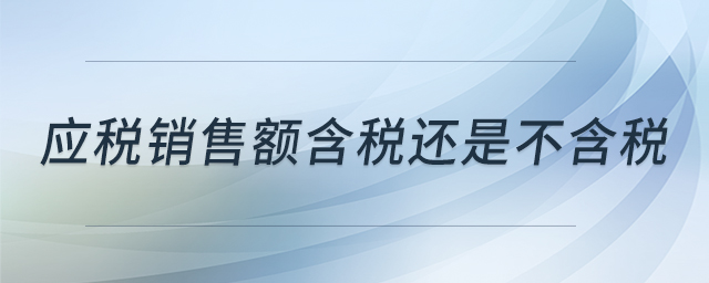 應(yīng)稅銷(xiāo)售額含稅還是不含稅 應(yīng)稅銷(xiāo)售額含稅還是不含稅
