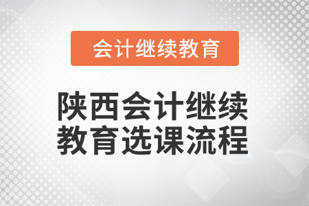 2025年陜西會計繼續(xù)教育選課流程 2025年陜西會計繼續(xù)教育選課流程