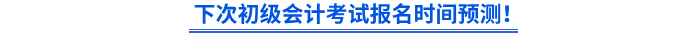 下次初級會計考試報名時間預(yù)測！