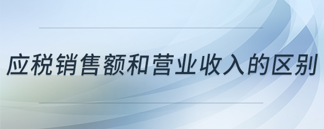 應(yīng)稅銷售額和營業(yè)收入的區(qū)別 應(yīng)稅銷售額和營業(yè)收入的區(qū)別