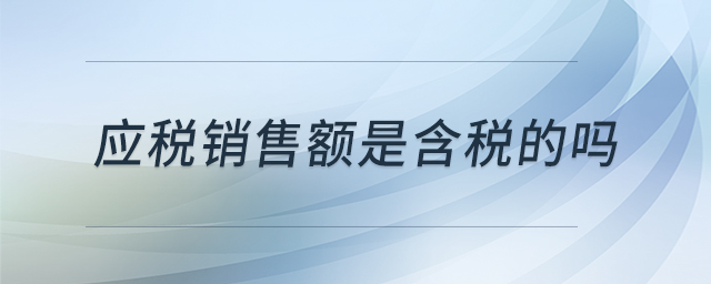 應(yīng)稅銷(xiāo)售額是含稅的嗎