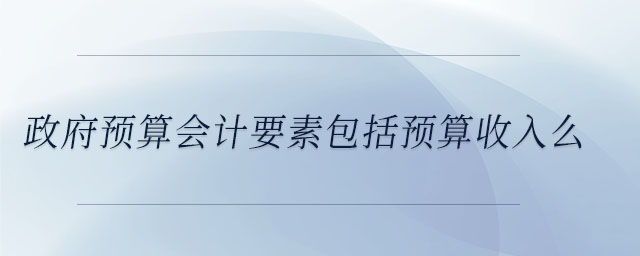 政府預(yù)算會計要素包括預(yù)算收入么