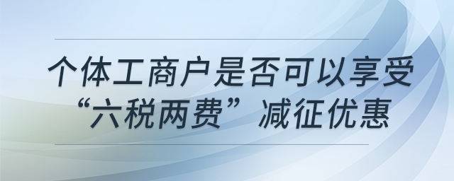 個(gè)體工商戶是否可以享受“六稅兩費(fèi)”減征優(yōu)惠