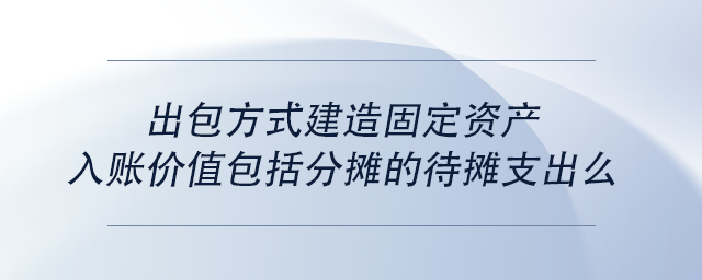 中級會計出包方式建造固定資產(chǎn)入賬價值包括分攤的待攤支出么