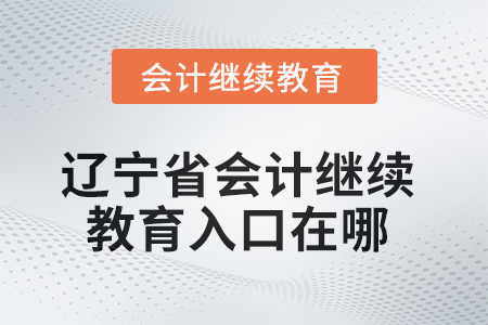 2025年遼寧省會計人員繼續(xù)教育入口在哪？