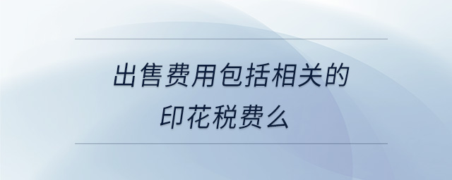 出售費(fèi)用包括相關(guān)的印花稅費(fèi)么 出售費(fèi)用包括相關(guān)的印花稅費(fèi)么