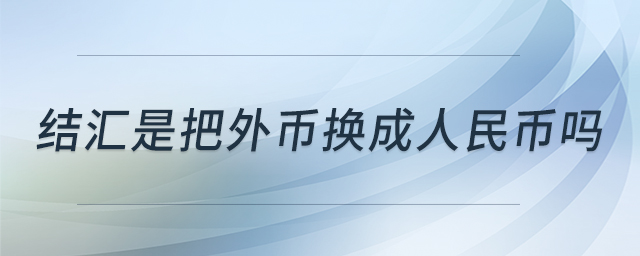 結(jié)匯是把外幣換成人民幣嗎 結(jié)匯是把外幣換成人民幣嗎