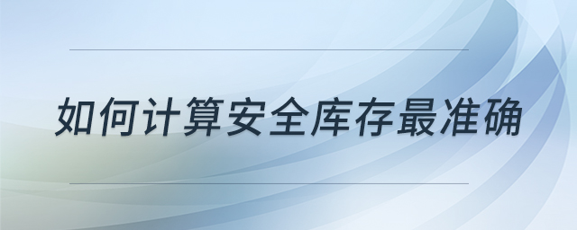 如何計(jì)算安全庫(kù)存最準(zhǔn)確 如何計(jì)算安全庫(kù)存最準(zhǔn)確