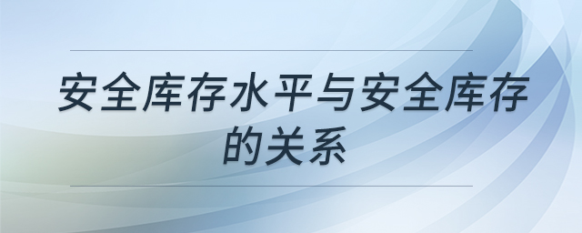 安全庫存水平與安全庫存的關(guān)系 安全庫存水平與安全庫存的關(guān)系
