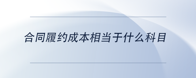 中級(jí)會(huì)計(jì)合同履約成本相當(dāng)于什么科目 中級(jí)會(huì)計(jì)合同履約成本相當(dāng)于什么科目