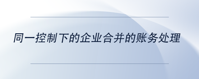 中級(jí)會(huì)計(jì)同一控制下的企業(yè)合并的賬務(wù)處理
