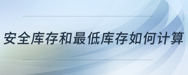 安全庫(kù)存和最低庫(kù)存如何計(jì)算 安全庫(kù)存和最低庫(kù)存如何計(jì)算