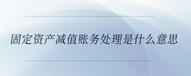 固定資產(chǎn)減值賬務(wù)處理是什么意思 固定資產(chǎn)減值賬務(wù)處理是什么意思