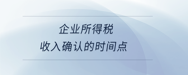 企業(yè)所得稅收入確認(rèn)的時間點(diǎn) 企業(yè)所得稅收入確認(rèn)的時間點(diǎn)