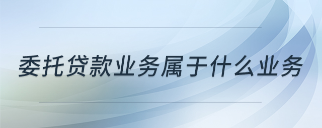 委托貸款業(yè)務屬于什么業(yè)務 委托貸款業(yè)務屬于什么業(yè)務