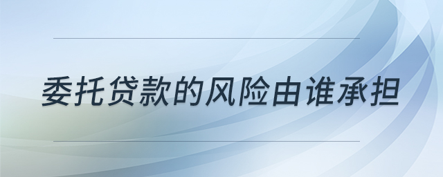 委托貸款的風(fēng)險由誰承擔(dān) 委托貸款的風(fēng)險由誰承擔(dān)