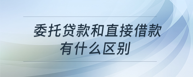 委托貸款和直接借款有什么區(qū)別 委托貸款和直接借款有什么區(qū)別