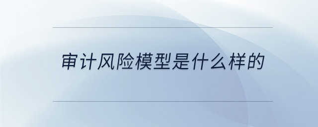 審計(jì)風(fēng)險(xiǎn)模型是什么樣的 審計(jì)風(fēng)險(xiǎn)模型是什么樣的