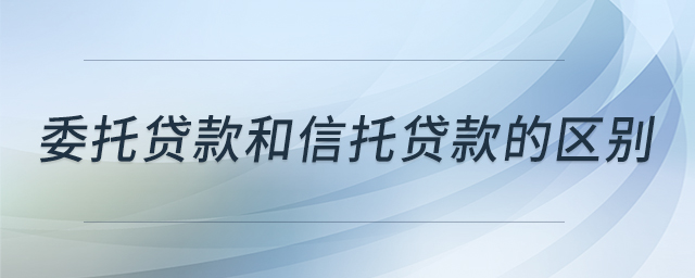 委托貸款和信托貸款的區(qū)別 委托貸款和信托貸款的區(qū)別