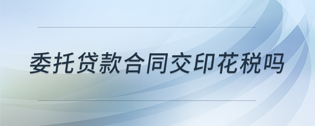 委托貸款合同交印花稅嗎 委托貸款合同交印花稅嗎