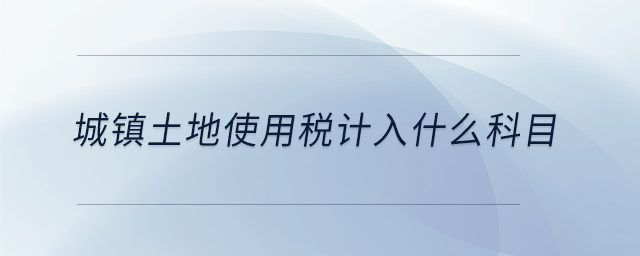 城鎮(zhèn)土地使用稅計(jì)入什么科目 城鎮(zhèn)土地使用稅計(jì)入什么科目
