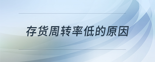 存貨周轉(zhuǎn)率低的原因 存貨周轉(zhuǎn)率低的原因