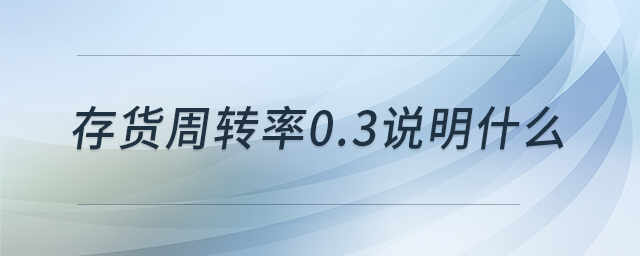 存貨周轉(zhuǎn)率0.3說明什么