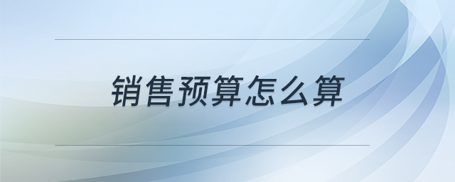 銷售預(yù)算怎么算 銷售預(yù)算怎么算