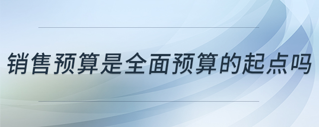 銷售預(yù)算是全面預(yù)算的起點(diǎn)嗎