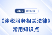 2025年稅務(wù)師《涉稅服務(wù)相關(guān)法律》常用知識點(diǎn)總結(jié)