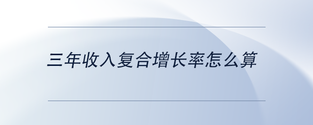 中級(jí)會(huì)計(jì)三年收入復(fù)合增長率怎么算 中級(jí)會(huì)計(jì)三年收入復(fù)合增長率怎么算
