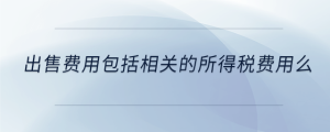 出售費用包括相關(guān)的所得稅費用么