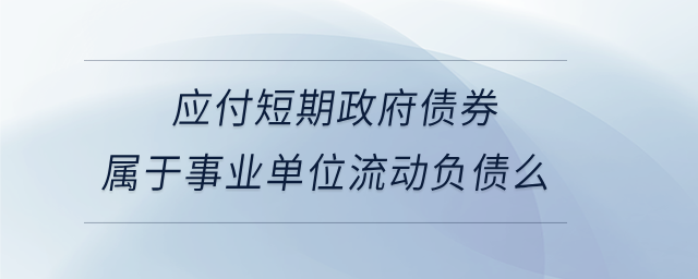 應(yīng)付短期政府債券屬于事業(yè)單位流動負(fù)債么 應(yīng)付短期政府債券屬于事業(yè)單位流動負(fù)債么
