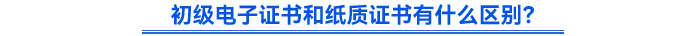 初級電子證書和紙質(zhì)證書有什么區(qū)別？
