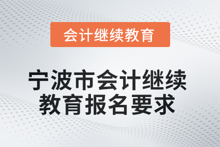 2025年寧波市會計專業(yè)人員繼續(xù)教育報名要求 2025年寧波市會計專業(yè)人員繼續(xù)教育報名要求