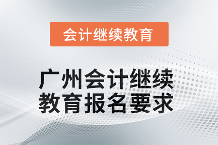 2025年廣州會(huì)計(jì)繼續(xù)教育報(bào)名要求 2025年廣州會(huì)計(jì)繼續(xù)教育報(bào)名要求