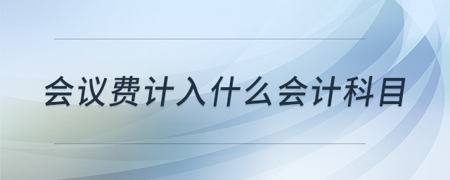 會(huì)議費(fèi)計(jì)入什么會(huì)計(jì)科目 會(huì)議費(fèi)計(jì)入什么會(huì)計(jì)科目