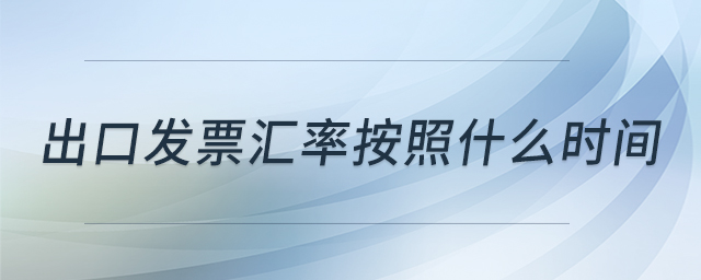 出口發(fā)票匯率按照什么時間 出口發(fā)票匯率按照什么時間