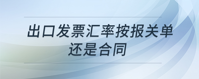 出口發(fā)票匯率按報(bào)關(guān)單還是合同 出口發(fā)票匯率按報(bào)關(guān)單還是合同
