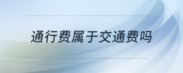 通行費(fèi)屬于交通費(fèi)嗎 通行費(fèi)屬于交通費(fèi)嗎